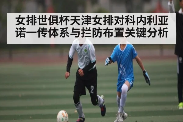 女排世俱杯天津女排对科内利亚诺一传体系与拦防布置关键分析